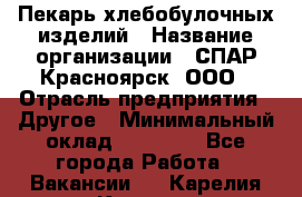 Пекарь хлебобулочных изделий › Название организации ­ СПАР-Красноярск, ООО › Отрасль предприятия ­ Другое › Минимальный оклад ­ 18 000 - Все города Работа » Вакансии   . Карелия респ.,Костомукша г.
